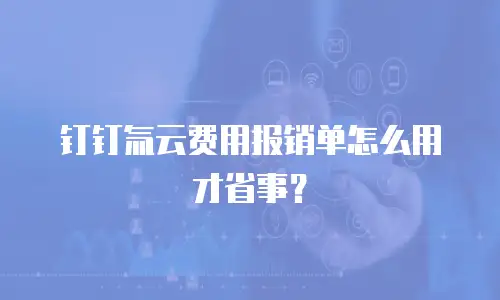 钉钉氚云费用报销单怎么用才省事？