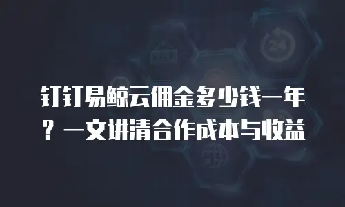 钉钉易鲸云佣金多少钱一年？一文讲清合作成本与收益