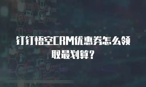 钉钉悟空CRM优惠券怎么领取最划算？
