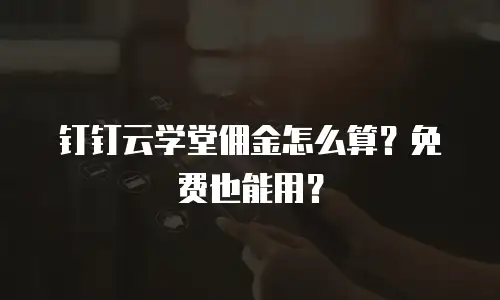 钉钉云学堂佣金怎么算？免费也能用？