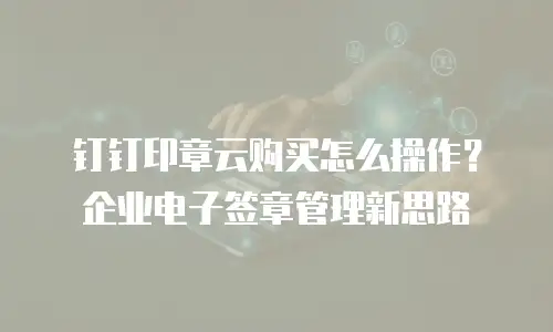 钉钉印章云购买怎么操作？企业电子签章管理新思路