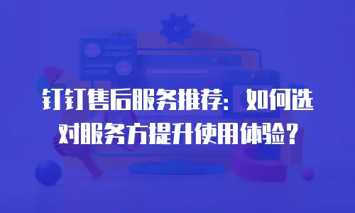 钉钉售后服务推荐：如何选对服务方提升使用体验？
