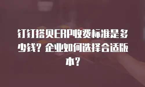 钉钉搭贝ERP收费标准是多少钱？企业如何选择合适版本？