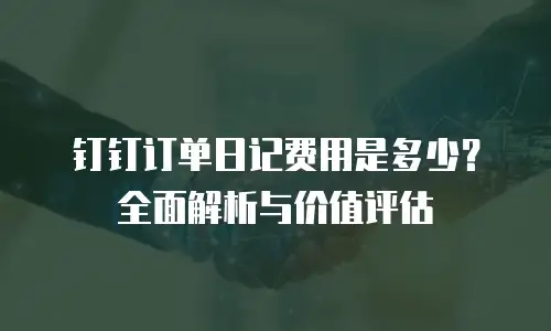 钉钉订单日记费用是多少？全面解析与价值评估