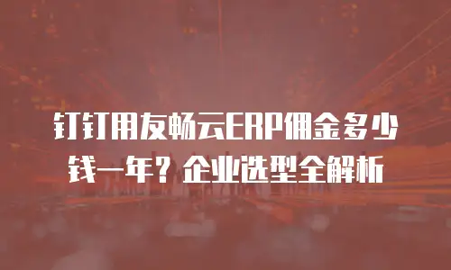 钉钉用友畅云ERP佣金多少钱一年？企业选型全解析