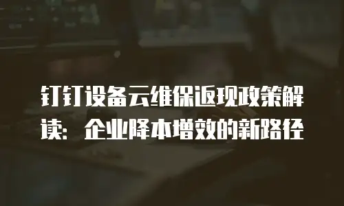 钉钉设备云维保返现政策解读：企业降本增效的新路径