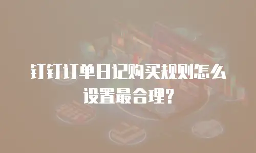 钉钉订单日记购买规则怎么设置最合理？