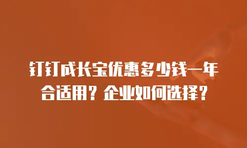 钉钉成长宝优惠多少钱一年合适用？企业如何选择？