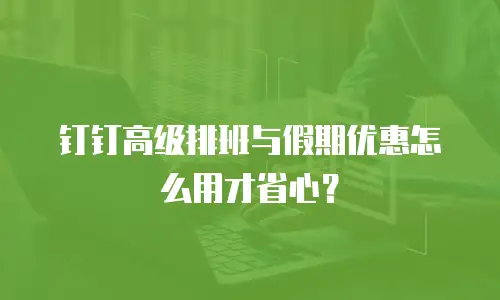 钉钉高级排班与假期优惠怎么用才省心？