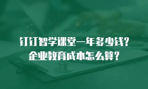 钉钉智学课堂一年多少钱？企业教育成本怎么算？