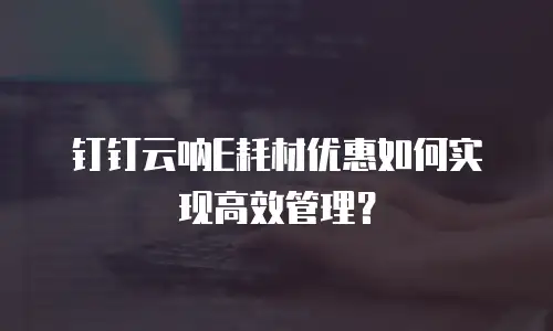 钉钉云呐E耗材优惠如何实现高效管理？