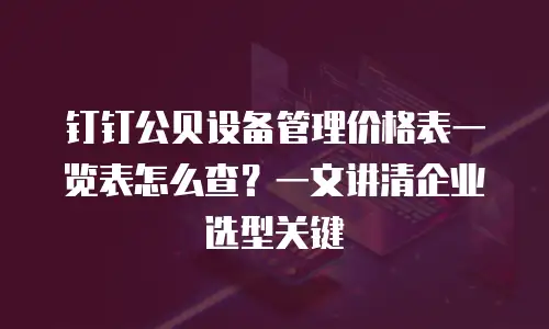 钉钉公贝设备管理价格表一览表怎么查？一文讲清企业选型关键