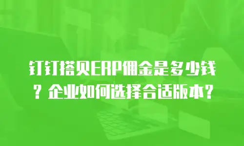 钉钉搭贝ERP佣金是多少钱？企业如何选择合适版本？