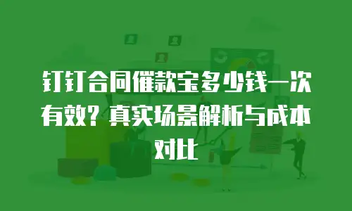 钉钉合同催款宝多少钱一次有效？真实场景解析与成本对比