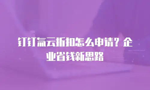 钉钉氚云折扣怎么申请？企业省钱新思路
