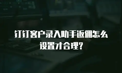钉钉客户录入助手返佣怎么设置才合理？