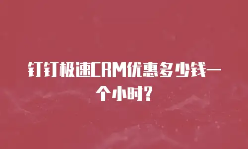 钉钉极速CRM优惠多少钱一个小时？