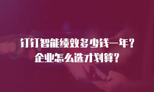 钉钉智能绩效多少钱一年？企业怎么选才划算？