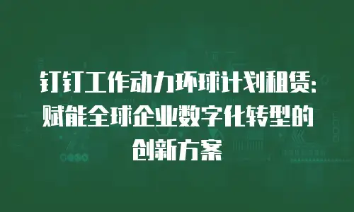钉钉工作动力环球计划租赁：赋能全球企业数字化转型的创新方案