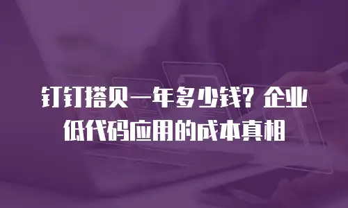 钉钉搭贝一年多少钱？企业低代码应用的成本真相
