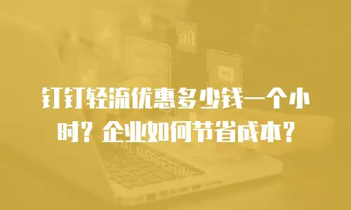 钉钉轻流优惠多少钱一个小时？企业如何节省成本？