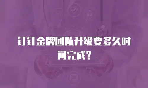 钉钉金牌团队升级要多久时间完成？