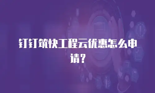钉钉筑快工程云优惠怎么申请？
