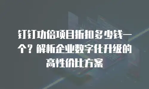 钉钉功倍项目折扣多少钱一个？解析企业数字化升级的高性价比方案