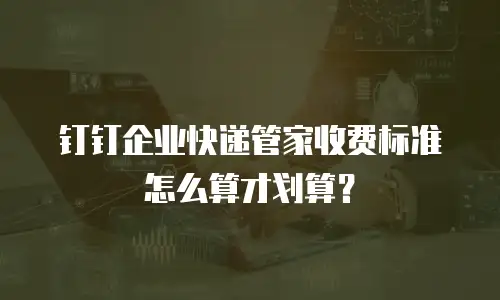 钉钉企业快递管家收费标准怎么算才划算？