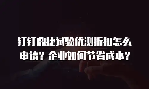 钉钉鼎捷试验优测折扣怎么申请？企业如何节省成本？