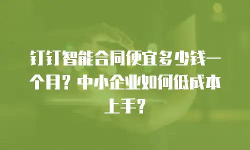 钉钉智能合同便宜多少钱一个月？中小企业如何低成本上手？