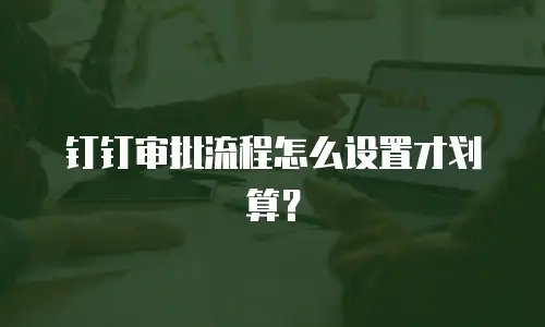 钉钉审批流程怎么设置才划算？