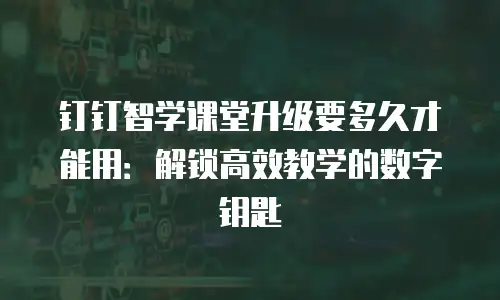 钉钉智学课堂升级要多久才能用：解锁高效教学的数字钥匙