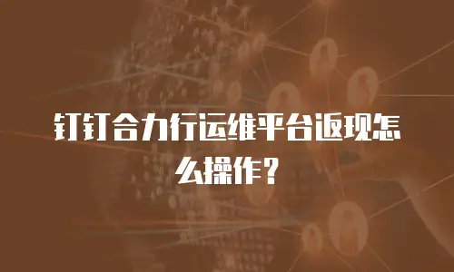 钉钉合力行运维平台返现怎么操作？