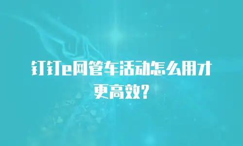 钉钉e网管车活动怎么用才更高效？