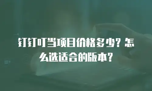 钉钉叮当项目价格多少？怎么选适合的版本？