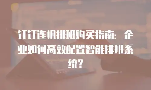 钉钉连帆排班购买指南：企业如何高效配置智能排班系统？