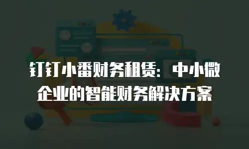 钉钉小番财务租赁：中小微企业的智能财务解决方案