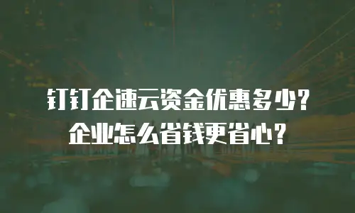 钉钉企速云资金优惠多少？企业怎么省钱更省心？