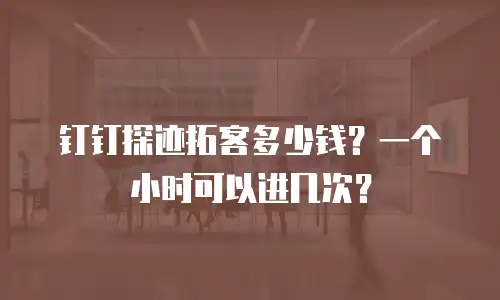 钉钉探迹拓客多少钱？一个小时可以进几次？
