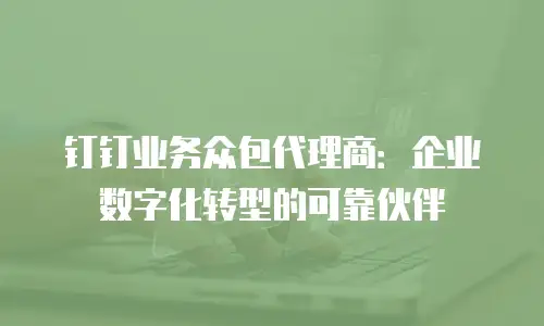 钉钉业务众包代理商：企业数字化转型的可靠伙伴