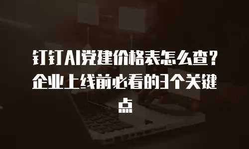 钉钉AI党建价格表怎么查？企业上线前必看的3个关键点