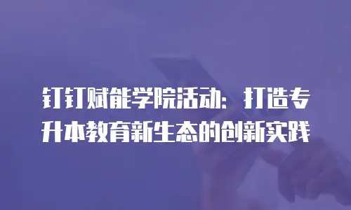 钉钉赋能学院活动：打造专升本教育新生态的创新实践