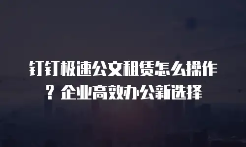 钉钉极速公文租赁怎么操作？企业高效办公新选择