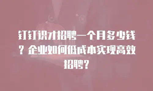 钉钉识才招聘一个月多少钱？企业如何低成本实现高效招聘？
