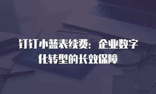 钉钉小蓝表续费：企业数字化转型的长效保障