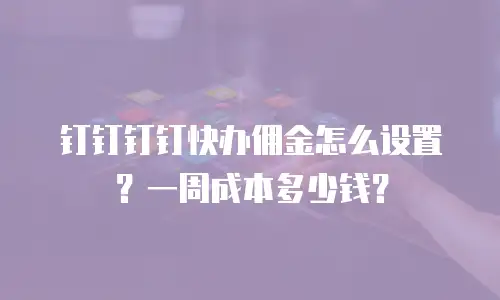 钉钉钉钉快办佣金怎么设置？一周成本多少钱？