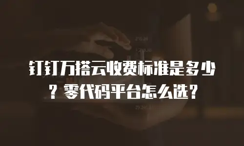钉钉万搭云收费标准是多少？零代码平台怎么选？