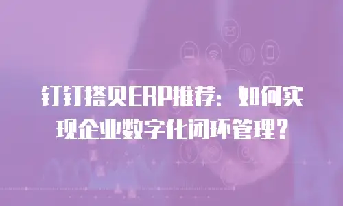 钉钉搭贝ERP推荐：如何实现企业数字化闭环管理？