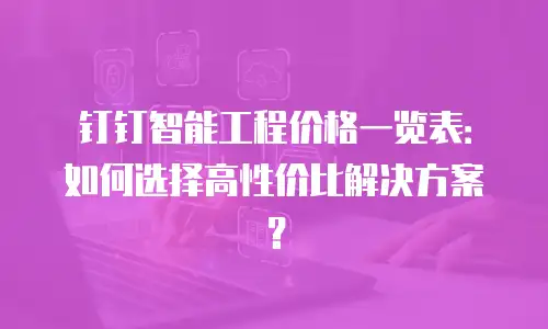 钉钉智能工程价格一览表：如何选择高性价比解决方案？